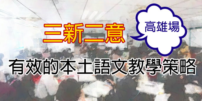 【研習活動】 有效的本土語教學策略 -語文教學的「三新二意」──高雄場