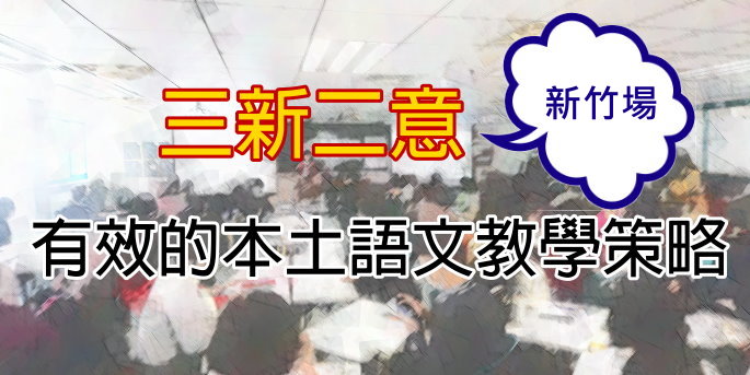 【研習活動】 有效的本土語教學策略 -語文教學的「三新二意」──新竹場